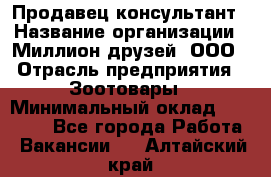 Продавец-консультант › Название организации ­ Миллион друзей, ООО › Отрасль предприятия ­ Зоотовары › Минимальный оклад ­ 35 000 - Все города Работа » Вакансии   . Алтайский край